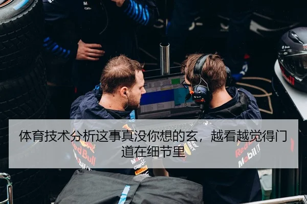体育技术分析这事真没你想的玄，越看越觉得门道在细节里