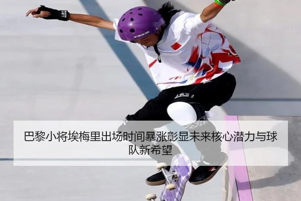 巴黎小将埃梅里出场时间暴涨彰显未来核心潜力与球队新希望