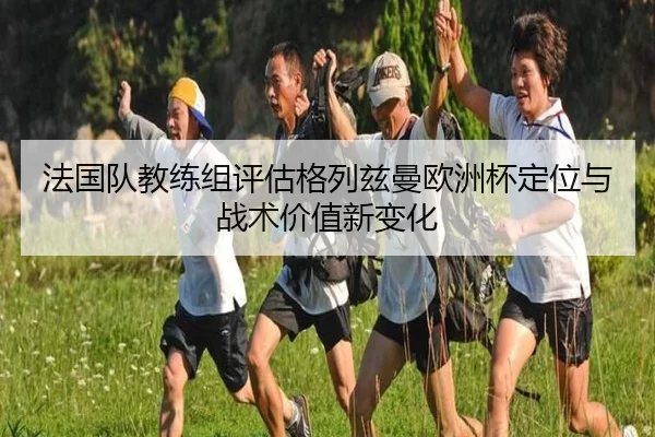 法国队教练组评估格列兹曼欧洲杯定位与战术价值新变化