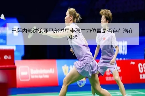 巴萨内部讨论亚马尔过早坐稳主力位置是否存在潜在风险