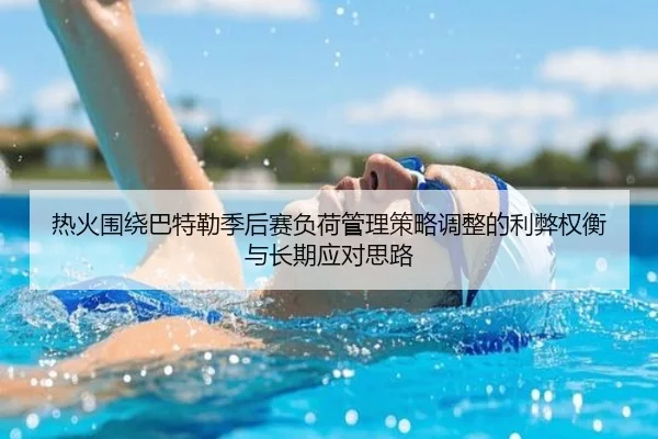 热火围绕巴特勒季后赛负荷管理策略调整的利弊权衡与长期应对思路