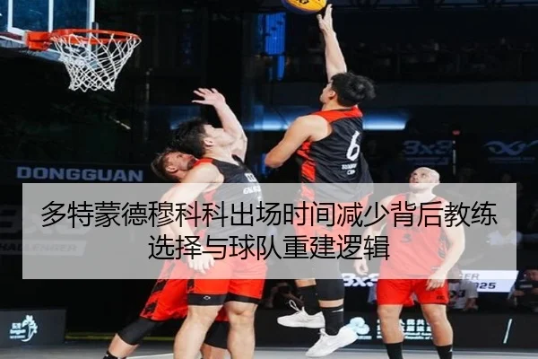 多特蒙德穆科科出场时间减少背后教练选择与球队重建逻辑