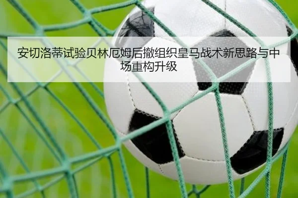 安切洛蒂试验贝林厄姆后撤组织皇马战术新思路与中场重构升级