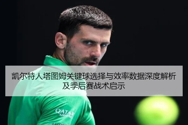 凯尔特人塔图姆关键球选择与效率数据深度解析及季后赛战术启示