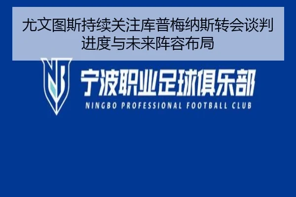 尤文图斯持续关注库普梅纳斯转会谈判进度与未来阵容布局