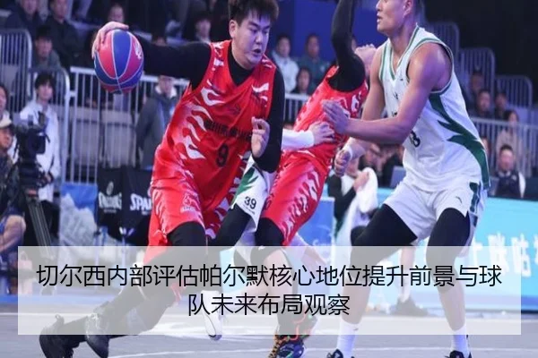 切尔西内部评估帕尔默核心地位提升前景与球队未来布局观察