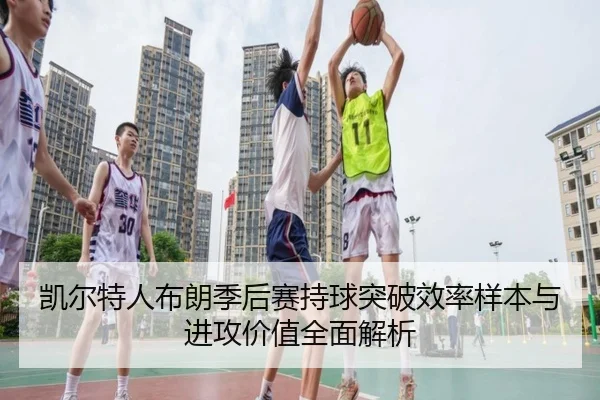 凯尔特人布朗季后赛持球突破效率样本与进攻价值全面解析