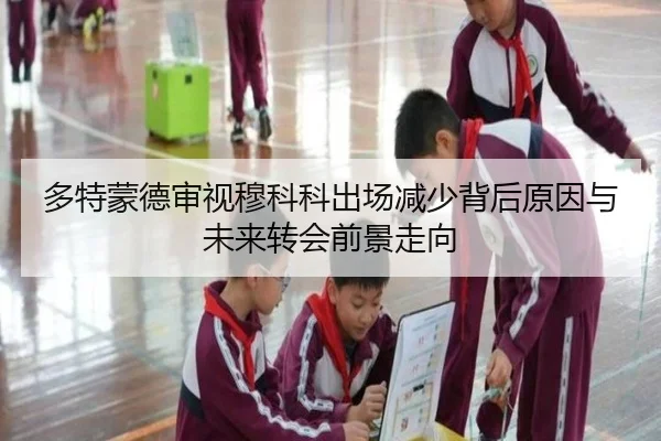 多特蒙德审视穆科科出场减少背后原因与未来转会前景走向